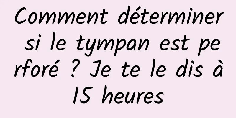 Comment déterminer si le tympan est perforé ? Je te le dis à 15 heures 