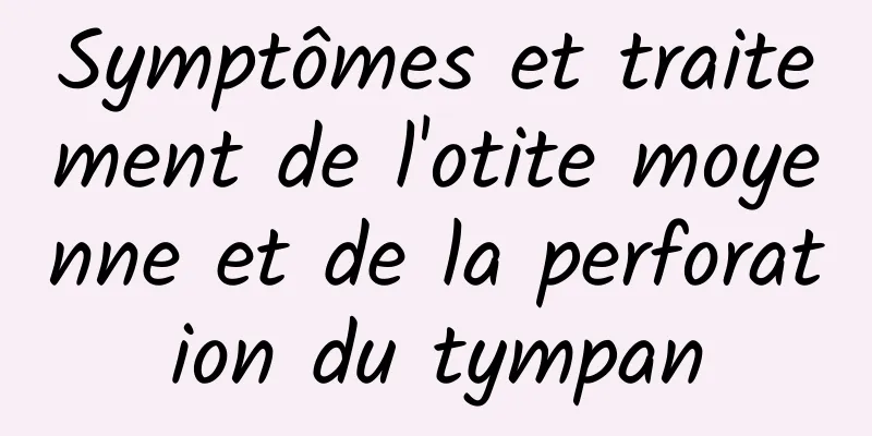 Symptômes et traitement de l'otite moyenne et de la perforation du tympan