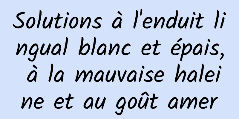 Solutions à l'enduit lingual blanc et épais, à la mauvaise haleine et au goût amer