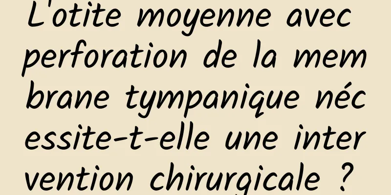 L'otite moyenne avec perforation de la membrane tympanique nécessite-t-elle une intervention chirurgicale ? 