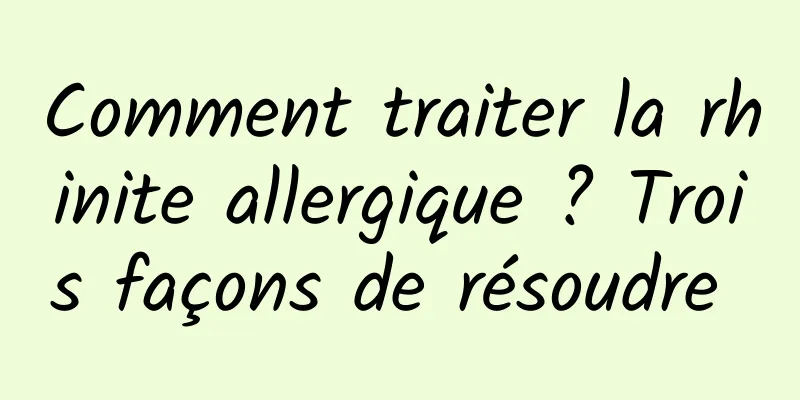 Comment traiter la rhinite allergique ? Trois façons de résoudre 