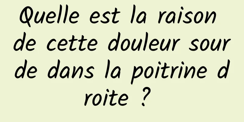 Quelle est la raison de cette douleur sourde dans la poitrine droite ? 