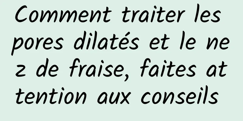 Comment traiter les pores dilatés et le nez de fraise, faites attention aux conseils 