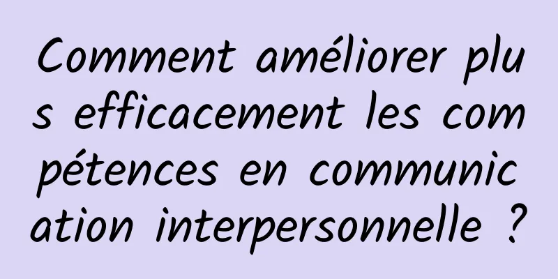 Comment améliorer plus efficacement les compétences en communication interpersonnelle ?