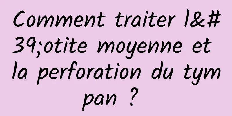 Comment traiter l'otite moyenne et la perforation du tympan ? 