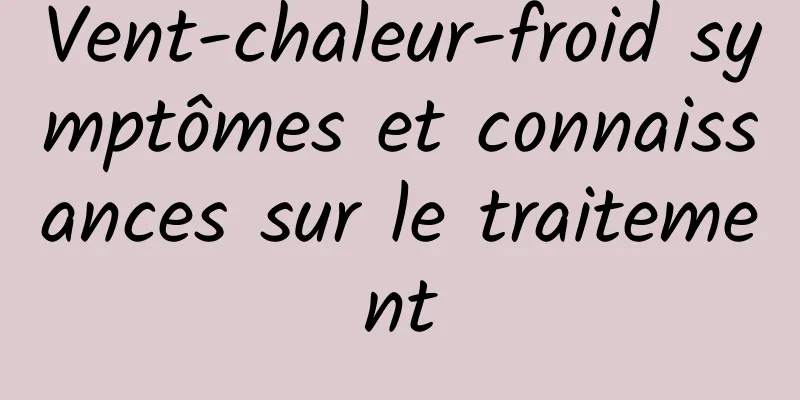 Vent-chaleur-froid symptômes et connaissances sur le traitement