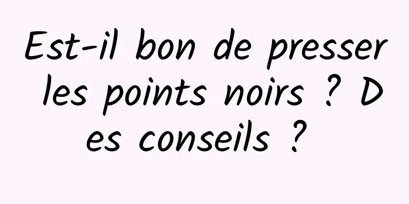 Est-il bon de presser les points noirs ? Des conseils ? 