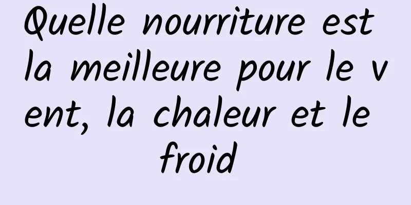 Quelle nourriture est la meilleure pour le vent, la chaleur et le froid 