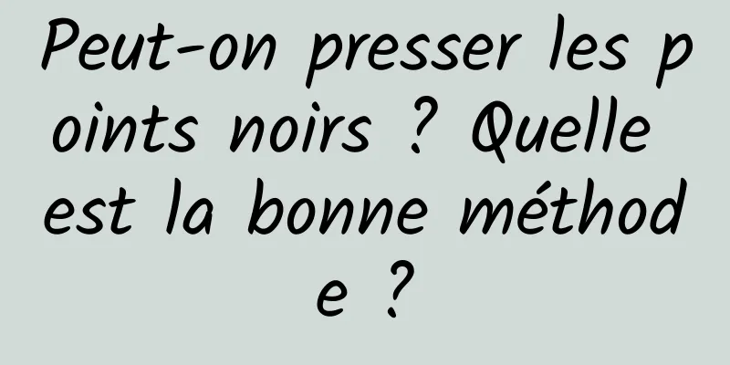 Peut-on presser les points noirs ? Quelle est la bonne méthode ?