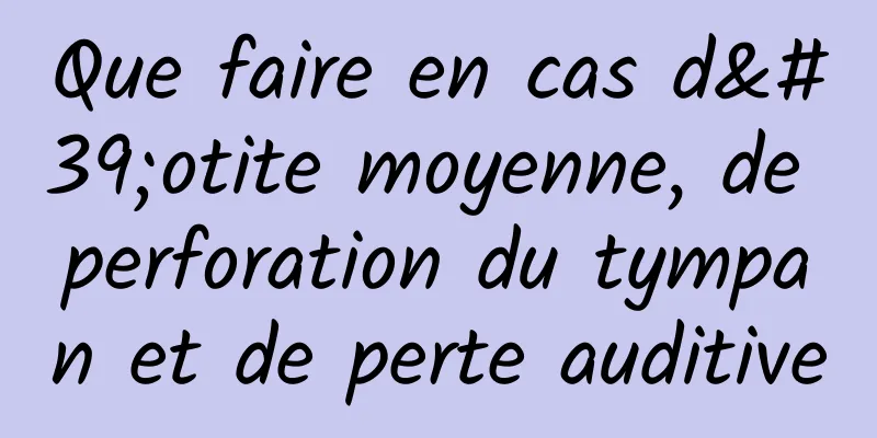 Que faire en cas d'otite moyenne, de perforation du tympan et de perte auditive