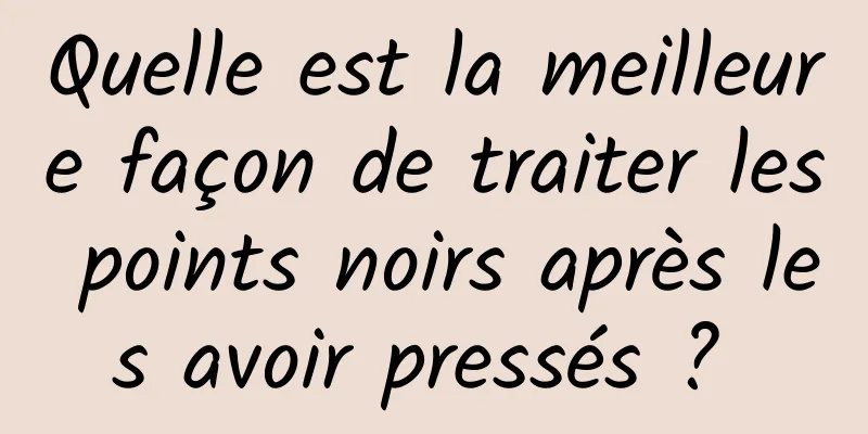 Quelle est la meilleure façon de traiter les points noirs après les avoir pressés ? 