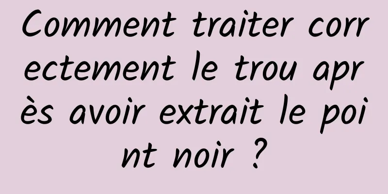 Comment traiter correctement le trou après avoir extrait le point noir ?