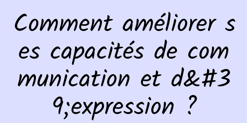 Comment améliorer ses capacités de communication et d'expression ?