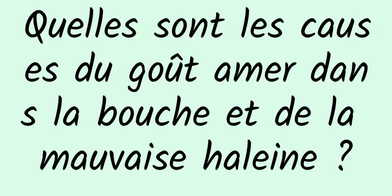 Quelles sont les causes du goût amer dans la bouche et de la mauvaise haleine ?