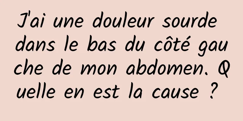 J'ai une douleur sourde dans le bas du côté gauche de mon abdomen. Quelle en est la cause ? 