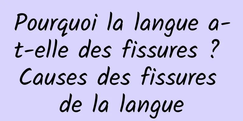 Pourquoi la langue a-t-elle des fissures ? Causes des fissures de la langue