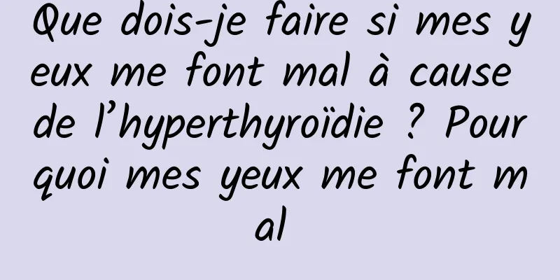 Que dois-je faire si mes yeux me font mal à cause de l’hyperthyroïdie ? Pourquoi mes yeux me font mal 