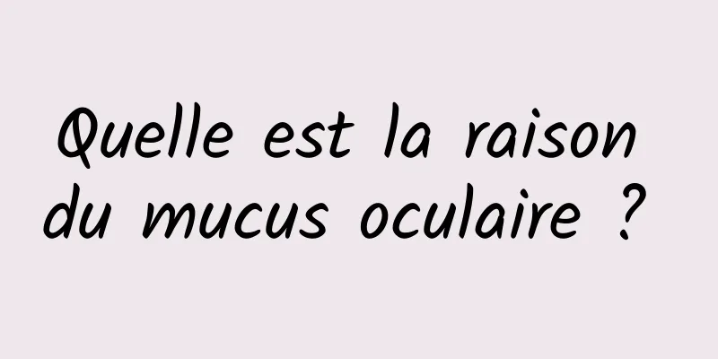 Quelle est la raison du mucus oculaire ? 