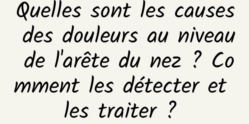 Quelles sont les causes des douleurs au niveau de l'arête du nez ? Comment les détecter et les traiter ? 