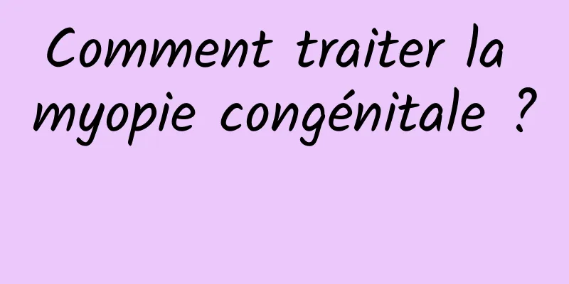 Comment traiter la myopie congénitale ? 