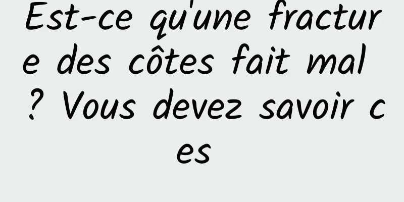 Est-ce qu'une fracture des côtes fait mal ? Vous devez savoir ces 