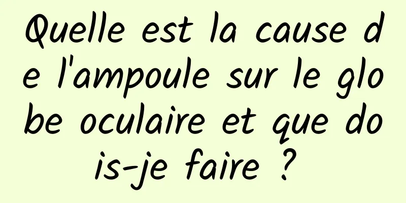 Quelle est la cause de l'ampoule sur le globe oculaire et que dois-je faire ? 