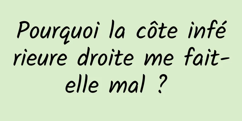 Pourquoi la côte inférieure droite me fait-elle mal ? 