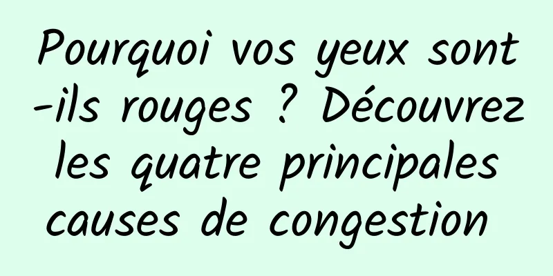Pourquoi vos yeux sont-ils rouges ? Découvrez les quatre principales causes de congestion 