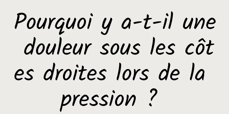 Pourquoi y a-t-il une douleur sous les côtes droites lors de la pression ? 