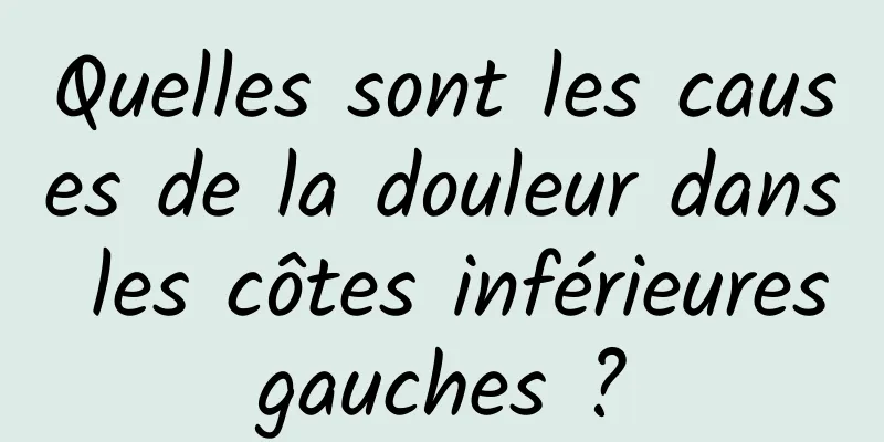 Quelles sont les causes de la douleur dans les côtes inférieures gauches ? 