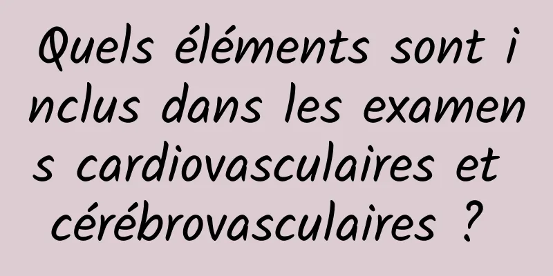 Quels éléments sont inclus dans les examens cardiovasculaires et cérébrovasculaires ? 