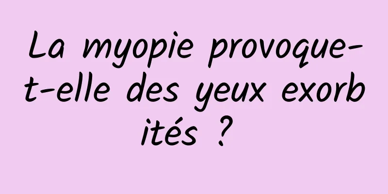 La myopie provoque-t-elle des yeux exorbités ? 