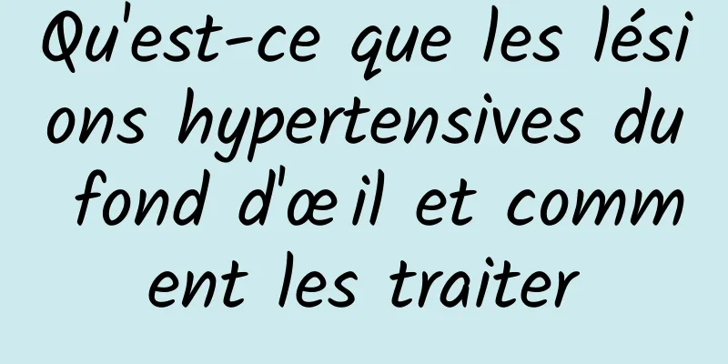 Qu'est-ce que les lésions hypertensives du fond d'œil et comment les traiter