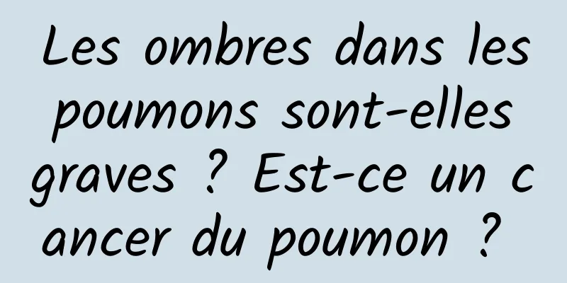 Les ombres dans les poumons sont-elles graves ? Est-ce un cancer du poumon ? 