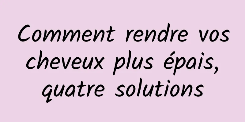 Comment rendre vos cheveux plus épais, quatre solutions