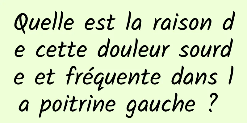 Quelle est la raison de cette douleur sourde et fréquente dans la poitrine gauche ? 