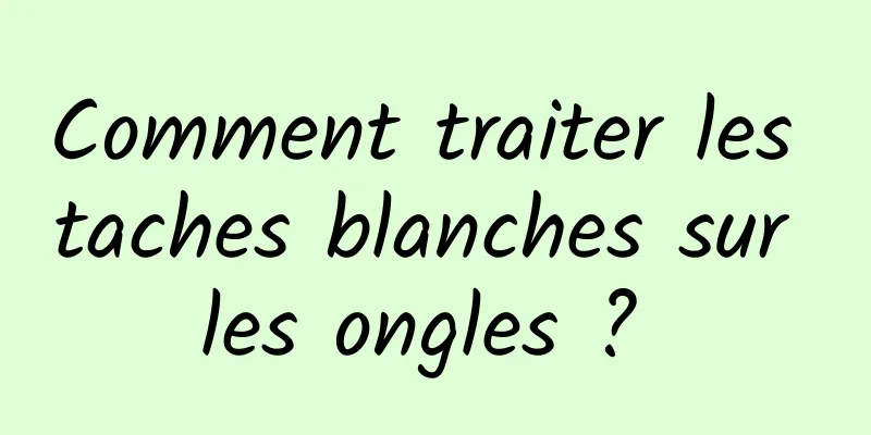 Comment traiter les taches blanches sur les ongles ? 