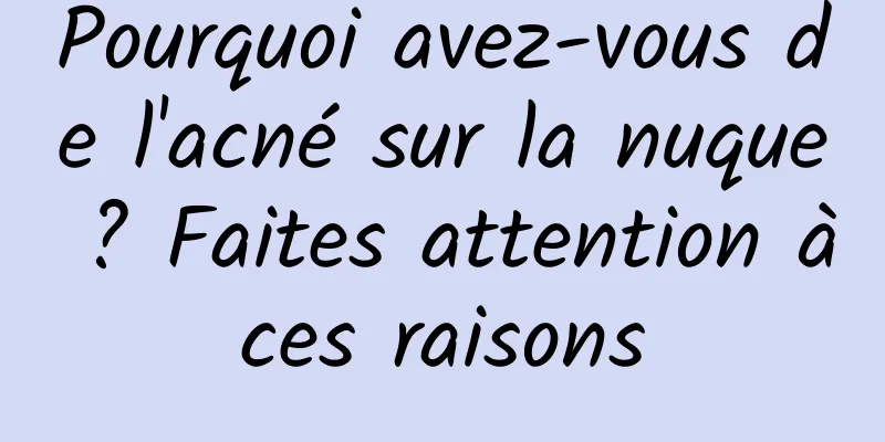 Pourquoi avez-vous de l'acné sur la nuque ? Faites attention à ces raisons 