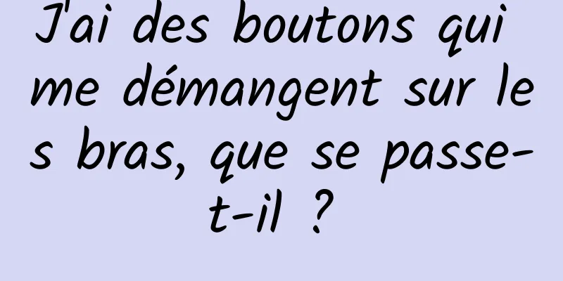 J'ai des boutons qui me démangent sur les bras, que se passe-t-il ? 