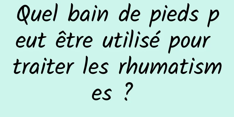 Quel bain de pieds peut être utilisé pour traiter les rhumatismes ? 