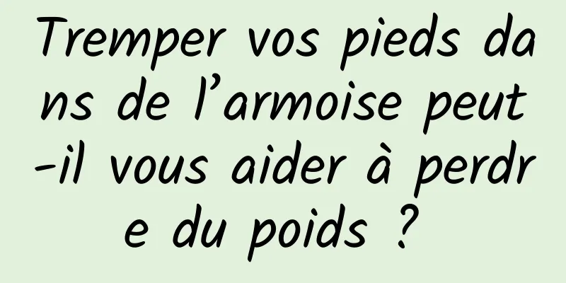 Tremper vos pieds dans de l’armoise peut-il vous aider à perdre du poids ? 