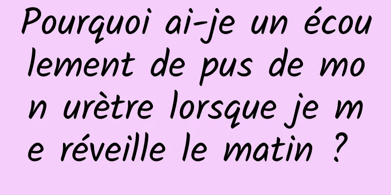 Pourquoi ai-je un écoulement de pus de mon urètre lorsque je me réveille le matin ? 