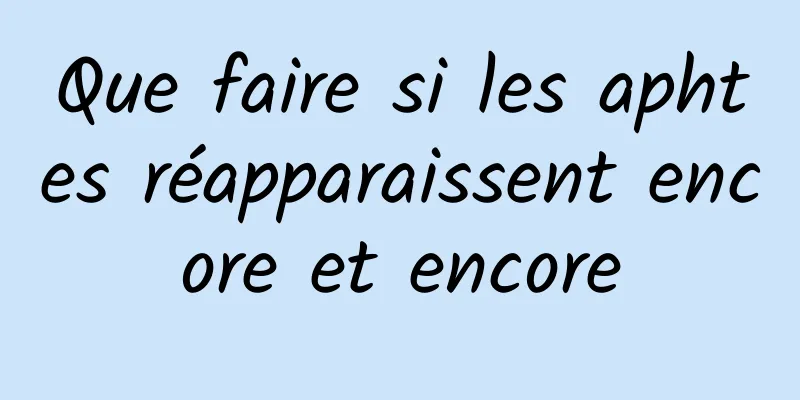 Que faire si les aphtes réapparaissent encore et encore