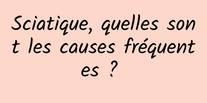 Sciatique, quelles sont les causes fréquentes ? 