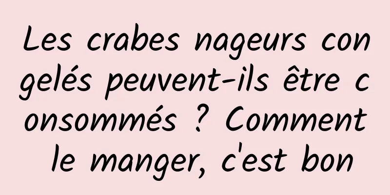 Les crabes nageurs congelés peuvent-ils être consommés ? Comment le manger, c'est bon