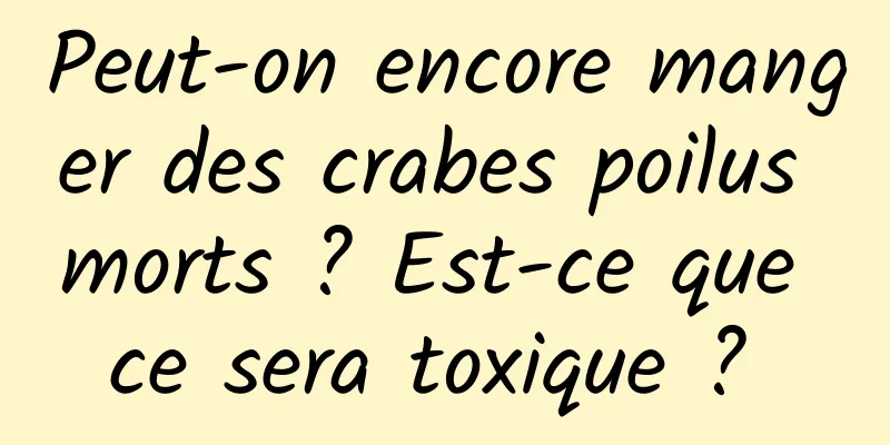 Peut-on encore manger des crabes poilus morts ? Est-ce que ce sera toxique ? 