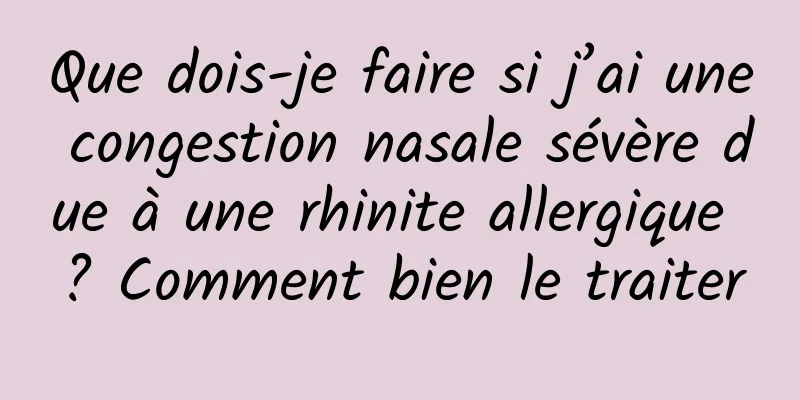 Que dois-je faire si j’ai une congestion nasale sévère due à une rhinite allergique ? Comment bien le traiter