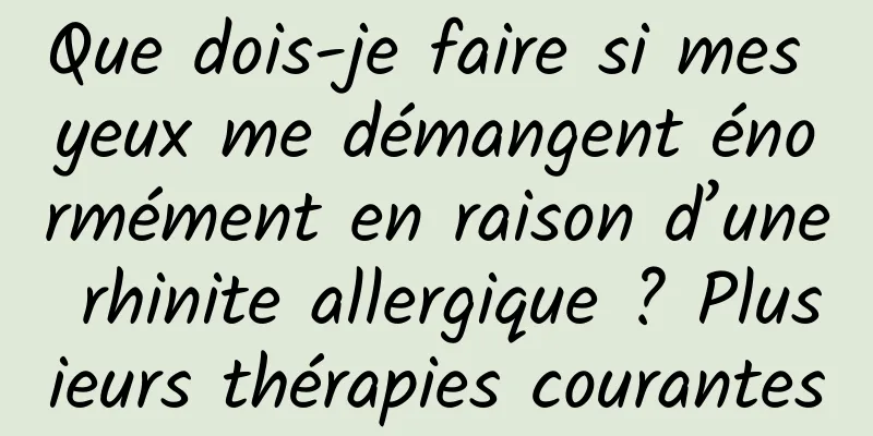 Que dois-je faire si mes yeux me démangent énormément en raison d’une rhinite allergique ? Plusieurs thérapies courantes