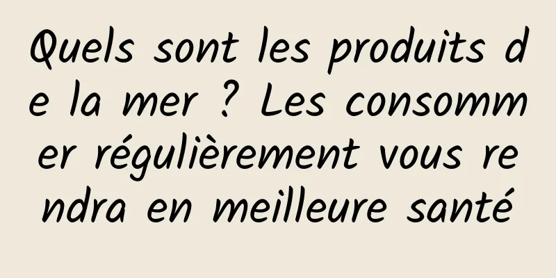 Quels sont les produits de la mer ? Les consommer régulièrement vous rendra en meilleure santé