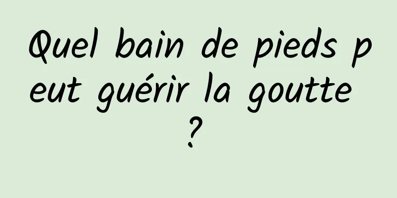 Quel bain de pieds peut guérir la goutte ? 